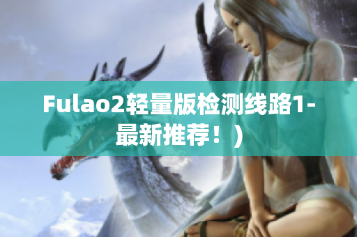 Fulao2轻量版检测线路1-最新推荐！)