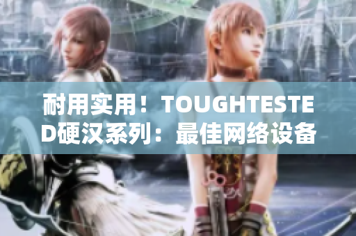 耐用实用！TOUGHTESTED硬汉系列：最佳网络设备配件