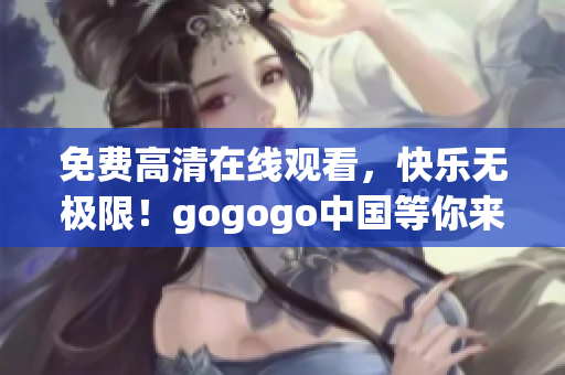 免费高清在线观看，快乐无极限！gogogo中国等你来