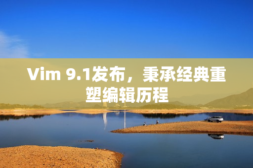 Vim 9.1发布，秉承经典重塑编辑历程