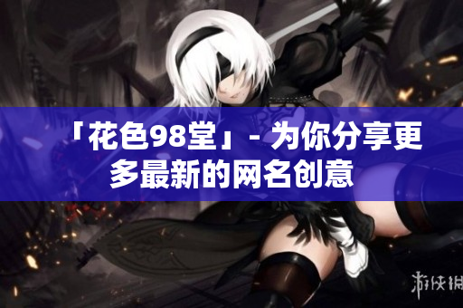 「花色98堂」- 为你分享更多最新的网名创意