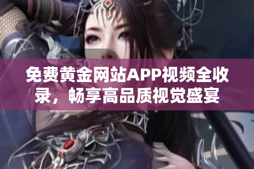 免费黄金网站APP视频全收录，畅享高品质视觉盛宴