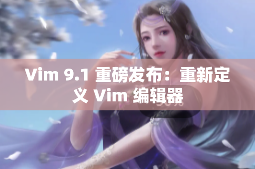 Vim 9.1 重磅发布：重新定义 Vim 编辑器