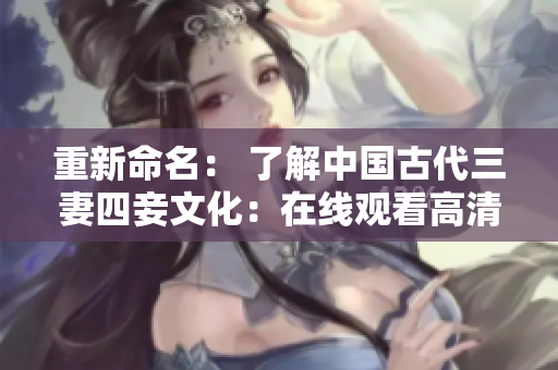 重新命名： 了解中国古代三妻四妾文化：在线观看高清完整版。