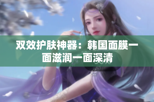双效护肤神器：韩国面膜一面滋润一面深清
