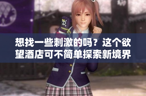 想找一些刺激的吗？这个欲望酒店可不简单探索新境界，欲望酒店等你来！