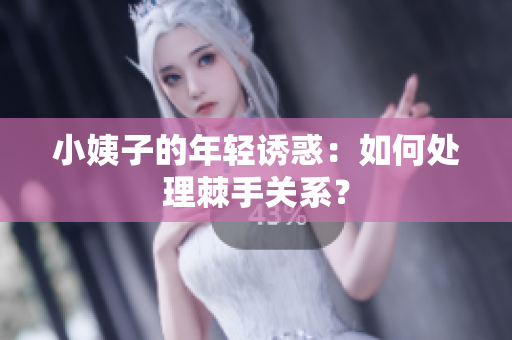 小姨子的年轻诱惑：如何处理棘手关系？