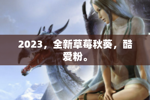 2023，全新草莓秋葵，酷爱粉。