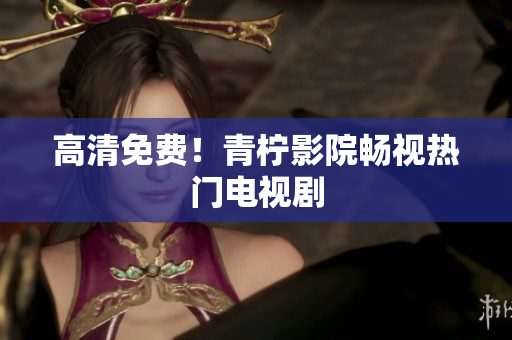 高清免费！青柠影院畅视热门电视剧