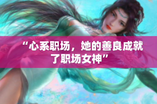 “心系职场，她的善良成就了职场女神”