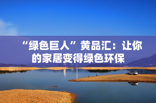 “绿色巨人”黄品汇：让你的家居变得绿色环保