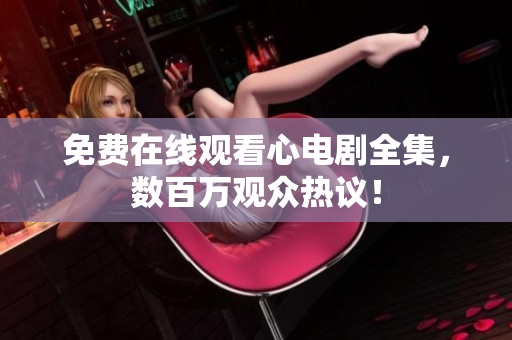 免费在线观看心电剧全集，数百万观众热议！