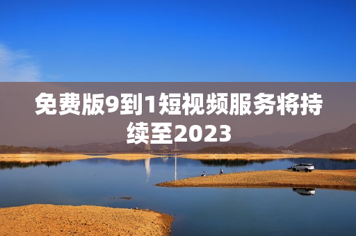免费版9到1短视频服务将持续至2023
