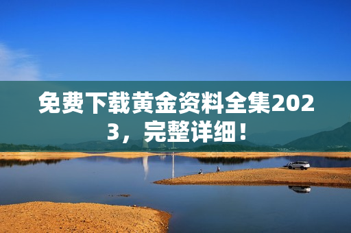 免费下载黄金资料全集2023，完整详细！
