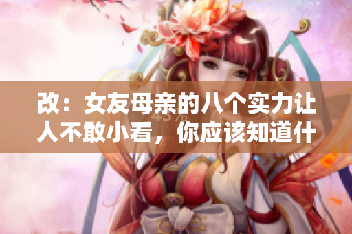 改：女友母亲的八个实力让人不敢小看，你应该知道什么！