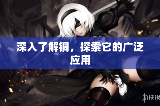 深入了解铜，探索它的广泛应用