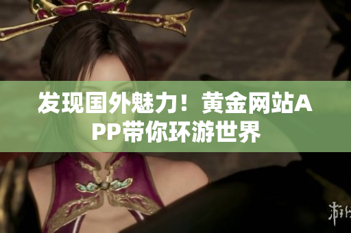 发现国外魅力！黄金网站APP带你环游世界
