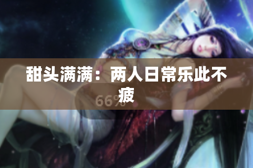 甜头满满：两人日常乐此不疲