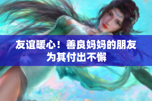 友谊暖心！善良妈妈的朋友为其付出不懈