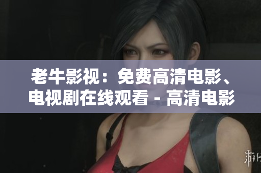 老牛影视：免费高清电影、电视剧在线观看 - 高清电影、电视剧在线观看平台：老牛影视