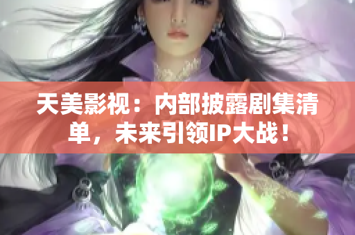 天美影视：内部披露剧集清单，未来引领IP大战！