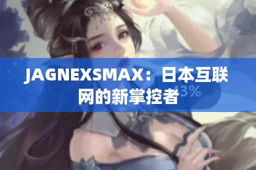 JAGNEXSMAX：日本互联网的新掌控者