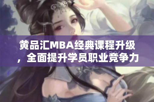 黄品汇MBA经典课程升级，全面提升学员职业竞争力