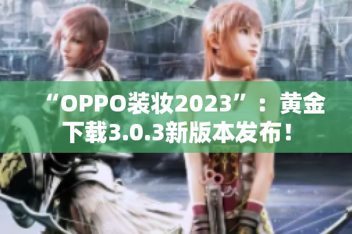 “OPPO装妆2023”：黄金下载3.0.3新版本发布！