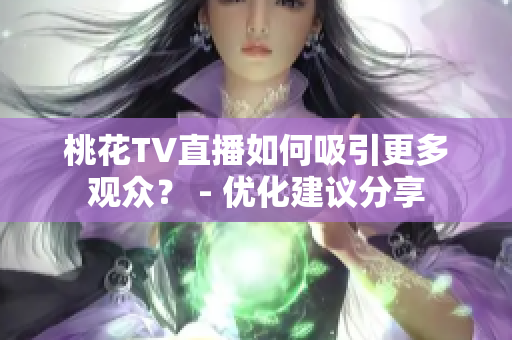 桃花TV直播如何吸引更多观众？ - 优化建议分享