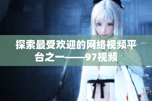 探索最受欢迎的网络视频平台之一——97视频