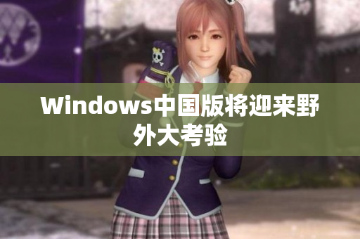 Windows中国版将迎来野外大考验
