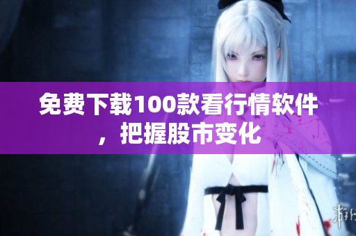 免费下载100款看行情软件，把握股市变化