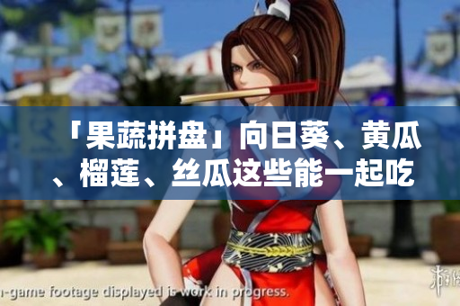 「果蔬拼盘」向日葵、黄瓜、榴莲、丝瓜这些能一起吃吗？