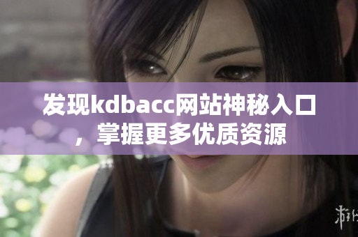 发现kdbacc网站神秘入口，掌握更多优质资源
