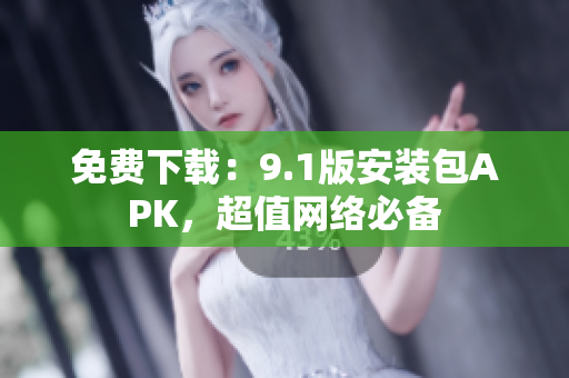 免费下载：9.1版安装包APK，超值网络必备