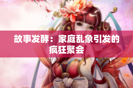 故事发酵：家庭乱象引发的疯狂聚会