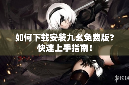 如何下载安装九幺免费版？快速上手指南！