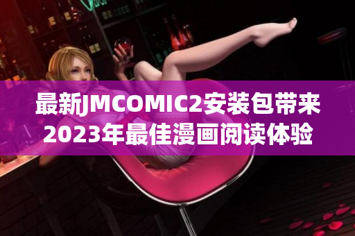 最新JMCOMIC2安装包带来2023年最佳漫画阅读体验！