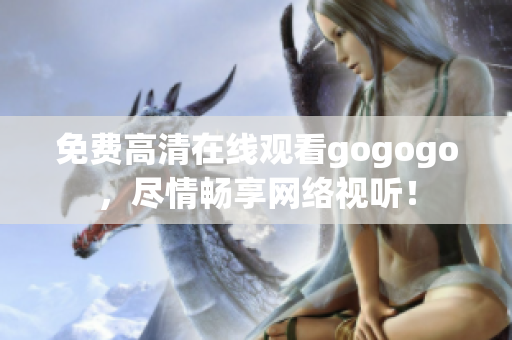 免费高清在线观看gogogo，尽情畅享网络视听！