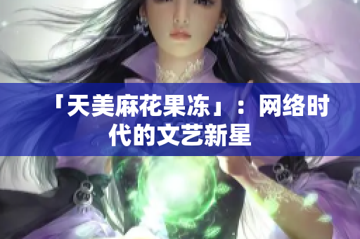 「天美麻花果冻」：网络时代的文艺新星