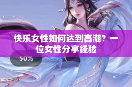 快乐女性如何达到高潮？一位女性分享经验