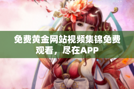 免费黄金网站视频集锦免费观看，尽在APP