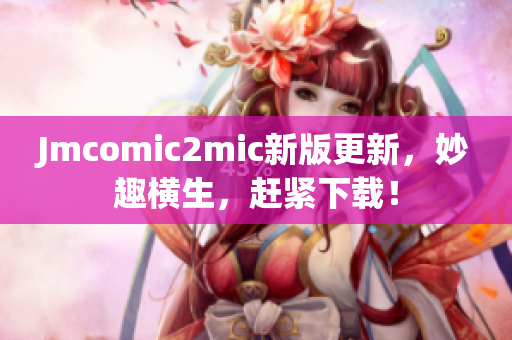 Jmcomic2mic新版更新，妙趣横生，赶紧下载！