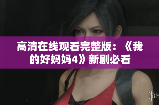 高清在线观看完整版：《我的好妈妈4》新剧必看
