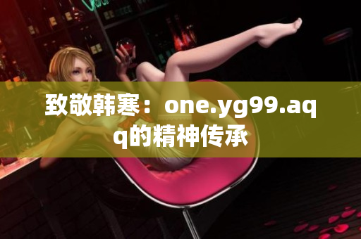 致敬韩寒：one.yg99.aqq的精神传承