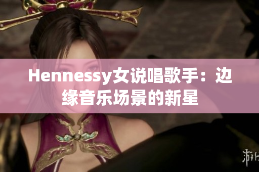 Hennessy女说唱歌手：边缘音乐场景的新星