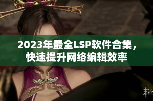 2023年最全LSP软件合集，快速提升网络编辑效率