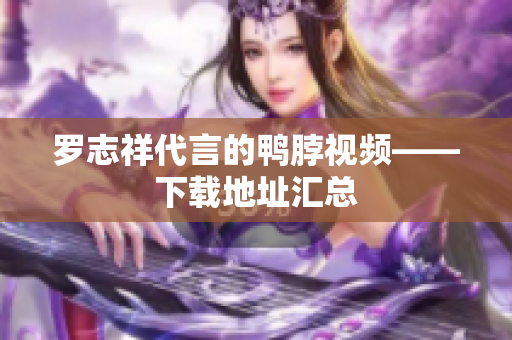罗志祥代言的鸭脖视频——下载地址汇总