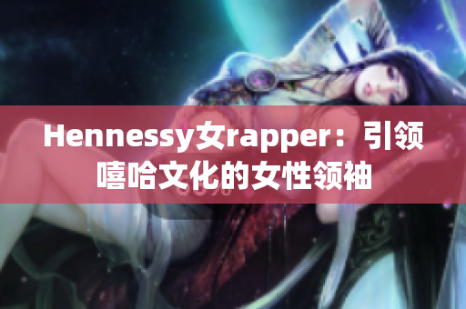 Hennessy女rapper：引领嘻哈文化的女性领袖