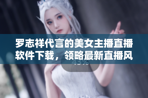 罗志祥代言的美女主播直播软件下载，领略最新直播风尚